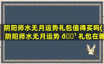 阴阳师水无月运势礼包值得买吗(阴阳师水无月运势 🌹 礼包在哪买)